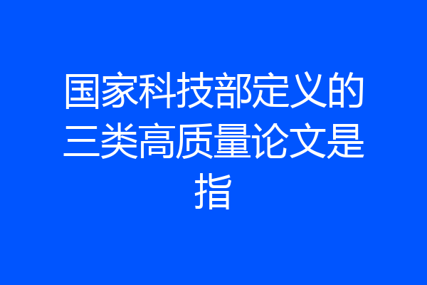国家科技部定义的三类高质量论文是指