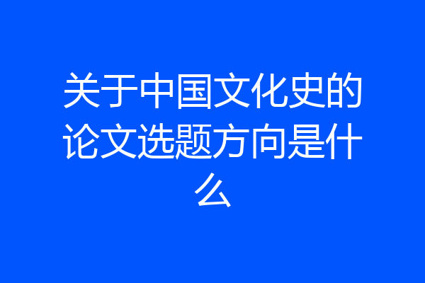 关于中国文化史的论文选题方向是什么