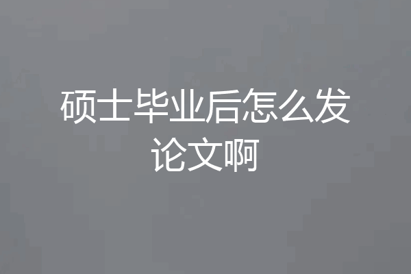 硕士毕业后怎么发论文啊