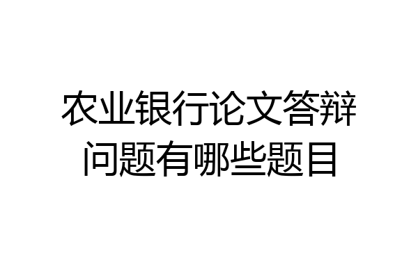 农业银行论文答辩问题有哪些题目