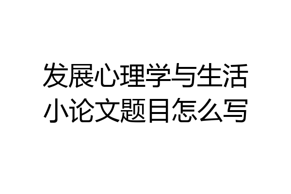 发展心理学与生活小论文题目怎么写