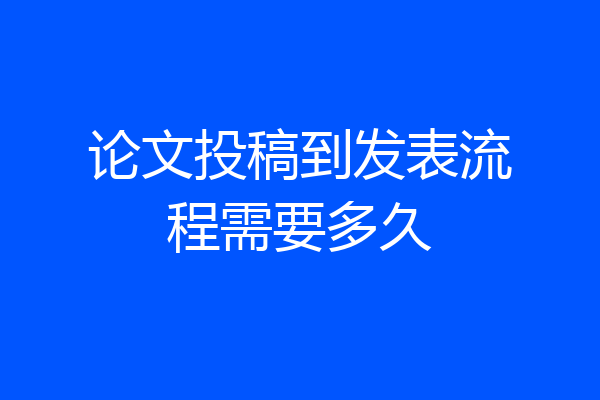 论文投稿到发表流程需要多久