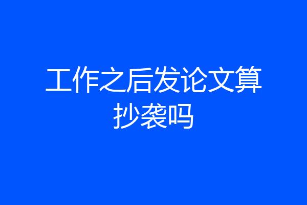 工作之后发论文算抄袭吗