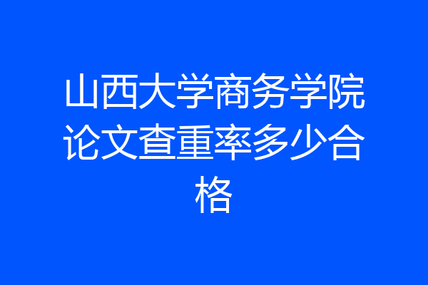 山西大学商务学院论文查重率多少合格