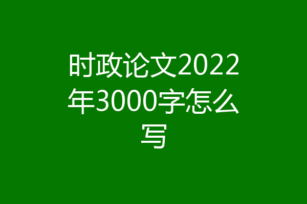 时政论文2022年3000字怎么写