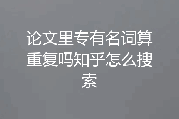 论文里专有名词算重复吗知乎怎么搜索