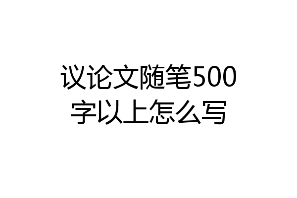 议论文随笔500字以上怎么写
