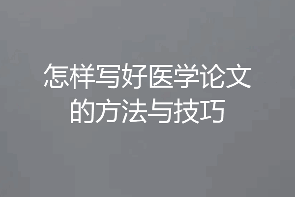 怎样写好医学论文的方法与技巧