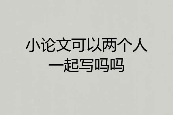 小论文可以两个人一起写吗吗