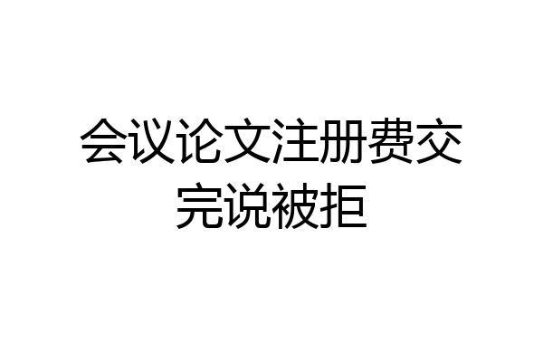 会议论文注册费交完说被拒