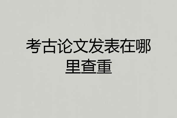 考古论文发表在哪里查重