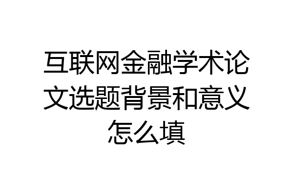 互联网金融学术论文选题背景和意义怎么填