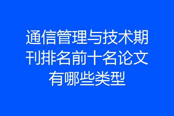 通信管理与技术期刊排名前十名论文有哪些类型