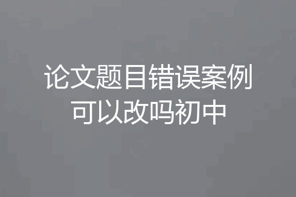 论文题目错误案例可以改吗初中