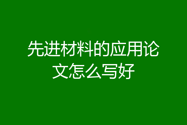 先进材料的应用论文怎么写好