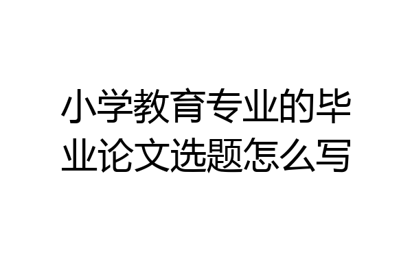 小学教育专业的毕业论文选题怎么写