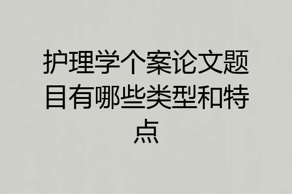 护理学个案论文题目有哪些类型和特点