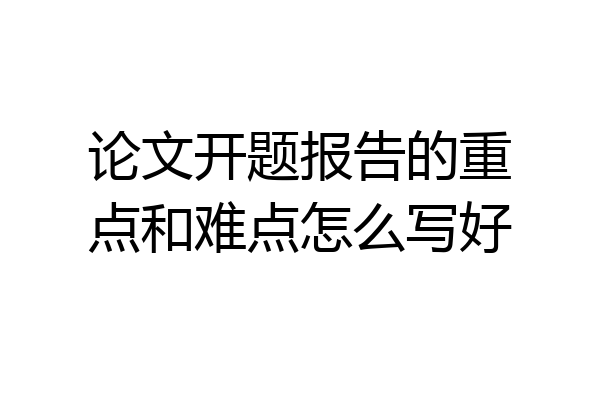 论文开题报告的重点和难点怎么写好