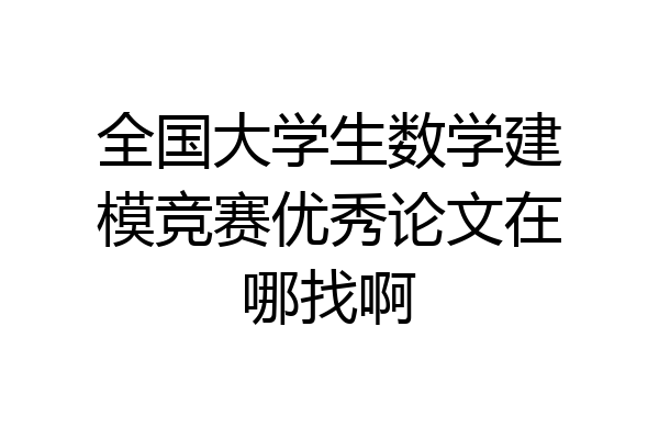 全国大学生数学建模竞赛优秀论文在哪找啊