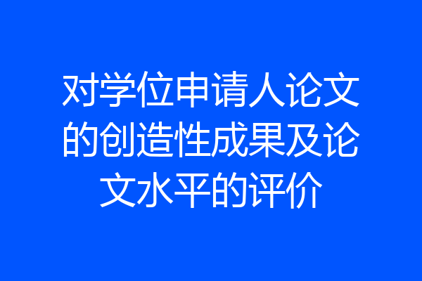 对学位申请人论文的创造性成果及论文水平的评价