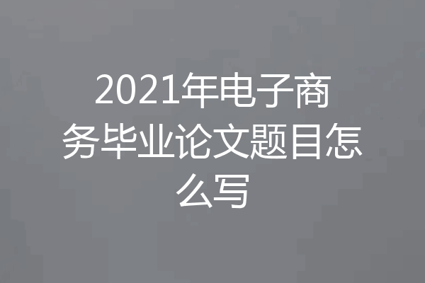 2021年电子商务毕业论文题目怎么写