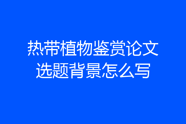热带植物鉴赏论文选题背景怎么写