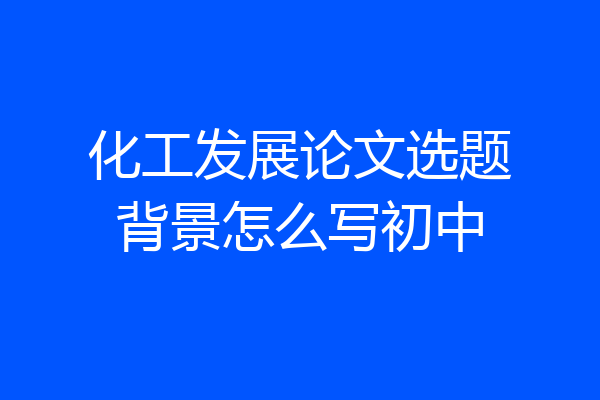 化工发展论文选题背景怎么写初中