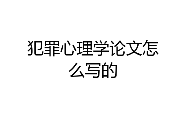 犯罪心理学论文怎么写的