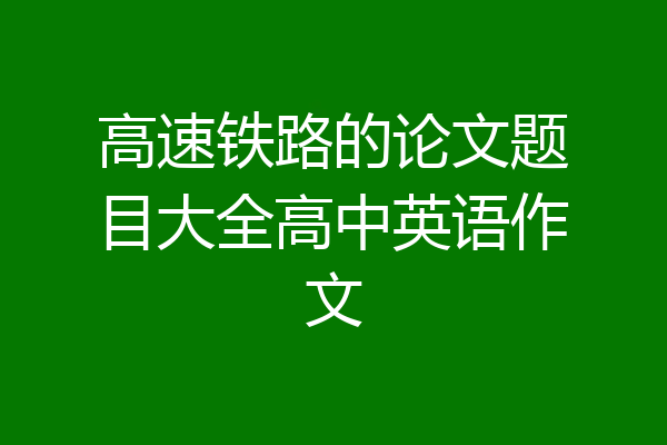 高速铁路的论文题目大全高中英语作文