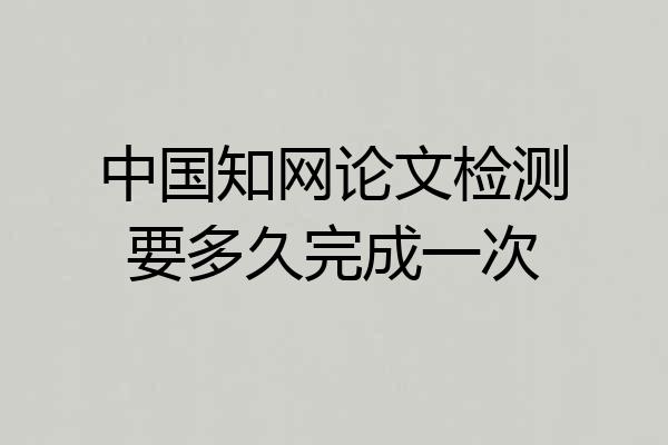 中国知网论文检测要多久完成一次