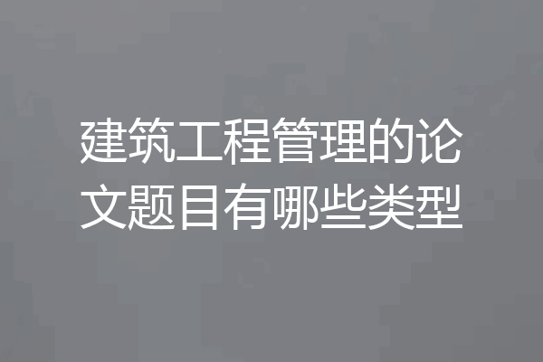 建筑工程管理的论文题目有哪些类型