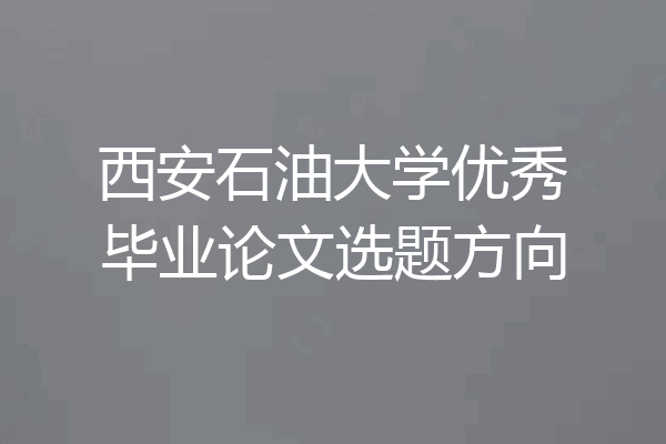 西安石油大学优秀毕业论文选题方向