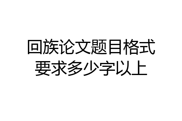 回族论文题目格式要求多少字以上