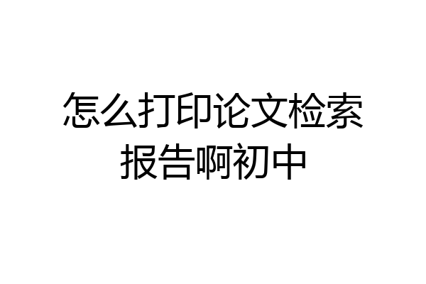怎么打印论文检索报告啊初中