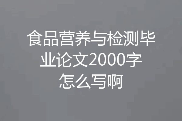 食品营养与检测毕业论文2000字怎么写啊