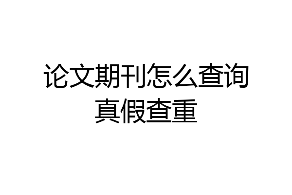 论文期刊怎么查询真假查重