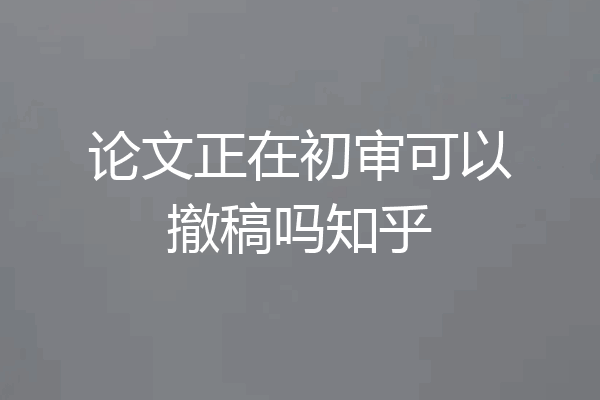 论文正在初审可以撤稿吗知乎