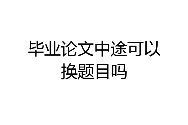 毕业论文中途可以换题目吗