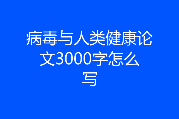 病毒与人类健康论文3000字怎么写