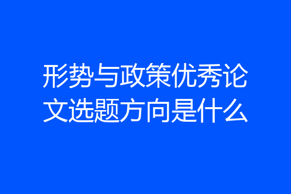 形势与政策优秀论文选题方向是什么