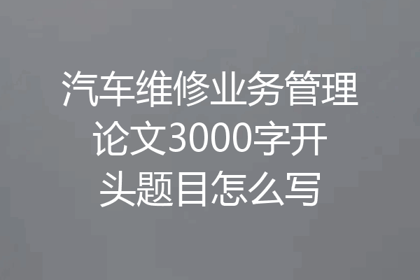 汽车维修业务管理论文3000字开头题目怎么写
