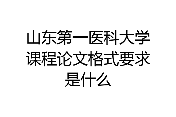 山东第一医科大学课程论文格式要求是什么