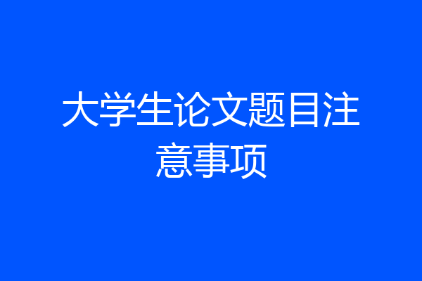 大学生论文题目注意事项