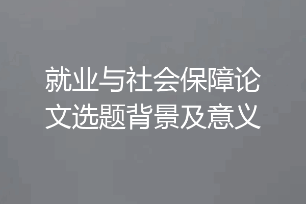 就业与社会保障论文选题背景及意义