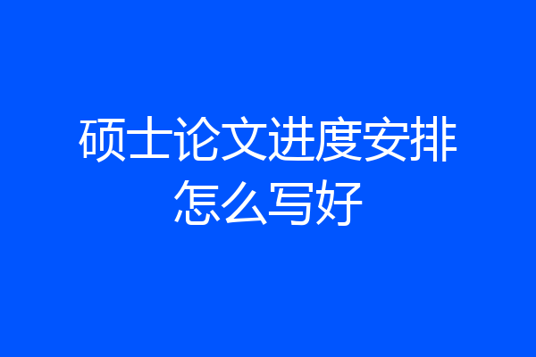 硕士论文进度安排怎么写好