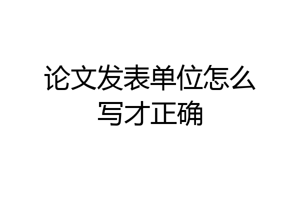 论文发表单位怎么写才正确