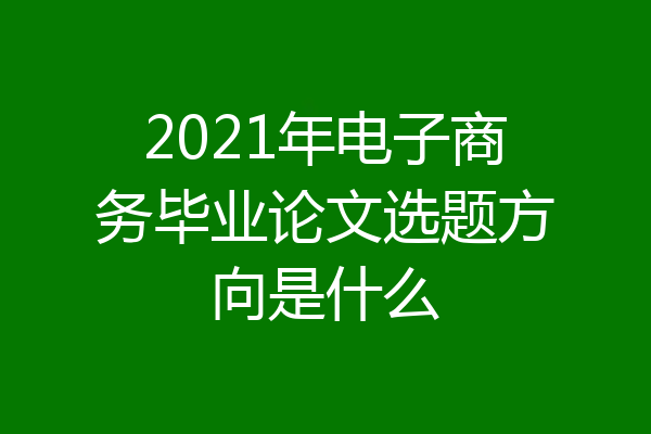2021年电子商务毕业论文选题方向是什么