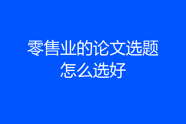 零售业的论文选题怎么选好