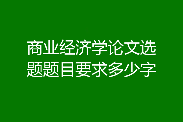 商业经济学论文选题题目要求多少字