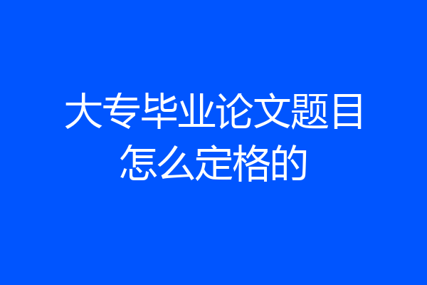 大专毕业论文题目怎么定格的